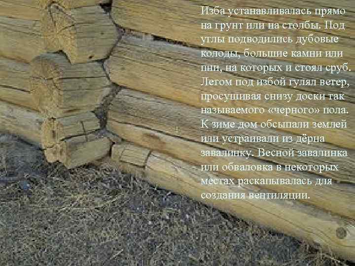 Изба устанавливалась прямо на грунт или на столбы. Под углы подводились дубовые колоды, большие