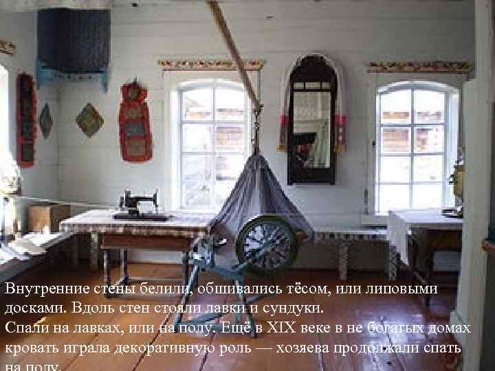 Внутренние стены белили, обшивались тёсом, или липовыми досками. Вдоль стен стояли лавки и сундуки.