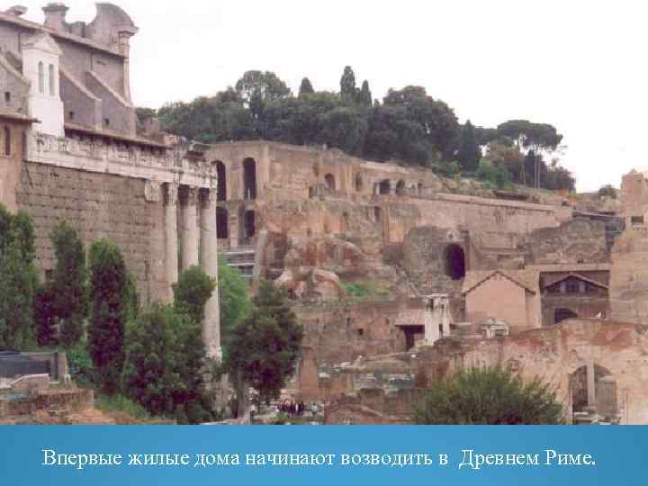 Впервые жилые дома начинают возводить в Древнем Риме. 