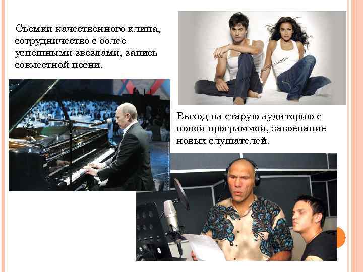 Съемки качественного клипа, сотрудничество с более успешными звездами, запись совместной песни. Выход на старую