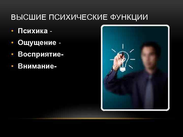 ВЫСШИЕ ПСИХИЧЕСКИЕ ФУНКЦИИ • Психика • Ощущение • Восприятие • Внимание- 