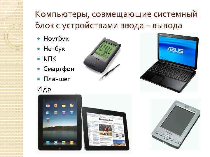 Компьютеры, совмещающие системный блок с устройствами ввода – вывода Ноутбук Нетбук КПК Смартфон Планшет