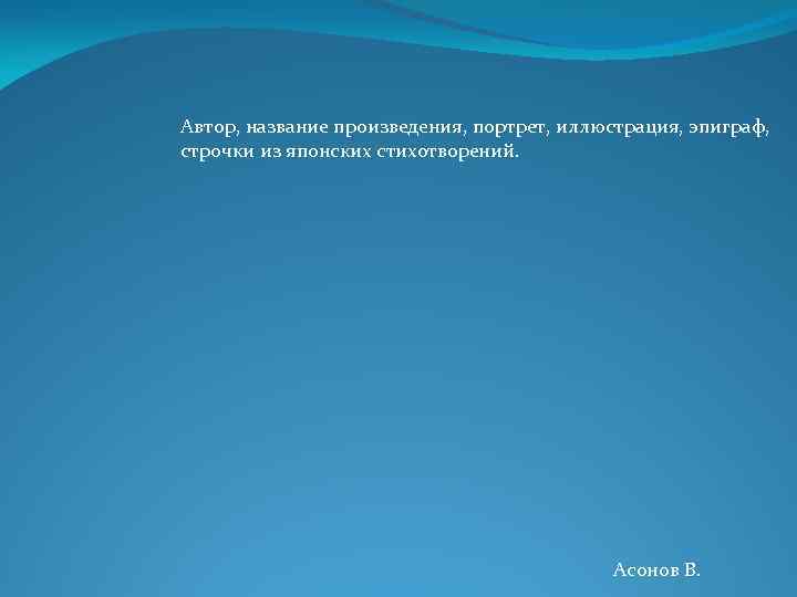 Автор, название произведения, портрет, иллюстрация, эпиграф, строчки из японских стихотворений. Асонов В. 