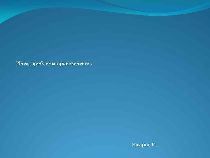 Идея, проблемы произведения. Яшаров И. 