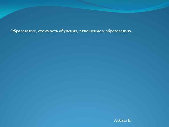 Образование, стоимость обучения, отношение к образованию. Ахбаш В. 