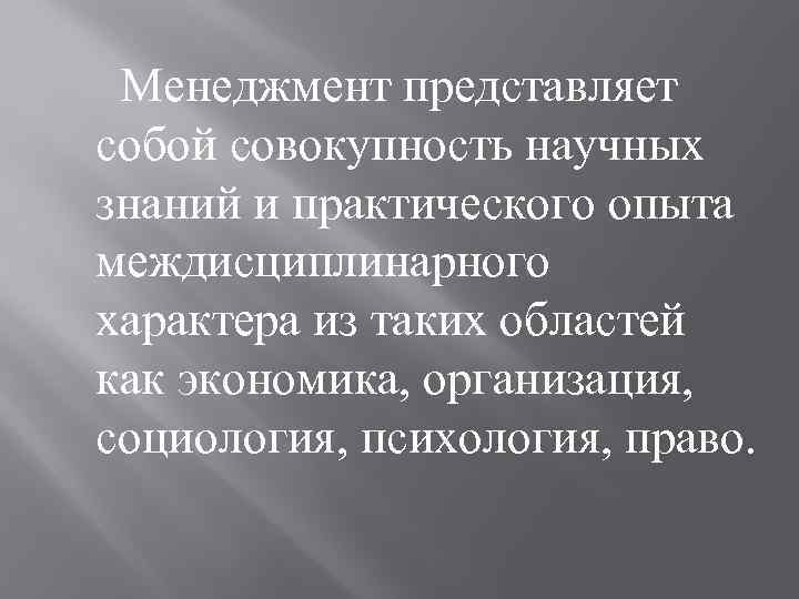 Менеджмент представляет собой совокупность научных знаний и практического опыта междисциплинарного характера из таких областей