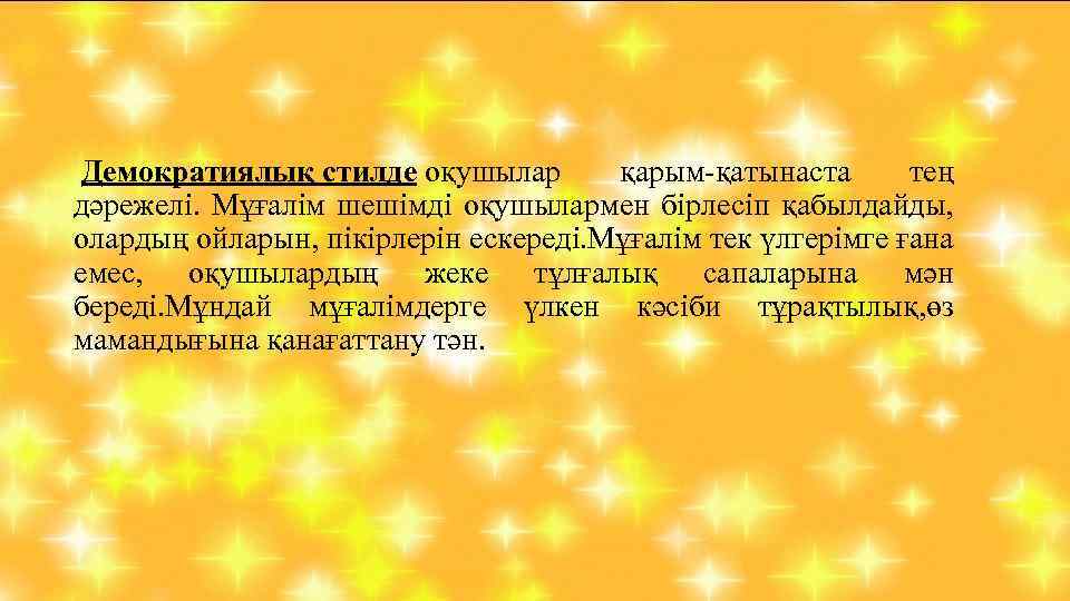  Демократиялық стилде оқушылар қарым-қатынаста тең дәрежелі. Мұғалім шешімді оқушылармен бірлесіп қабылдайды, олардың ойларын,