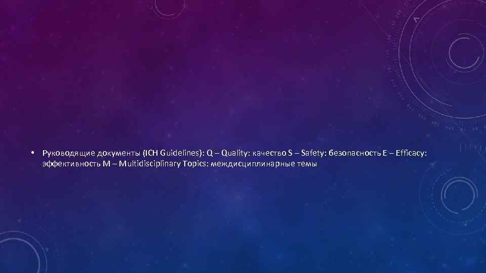  • Руководящие документы (ICH Guidelines): Q – Quality: качество S – Safety: безопасность