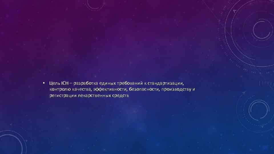  • Цель ICH – разработка единых требований к стандартизации, контролю качества, эффективности, безопасности,