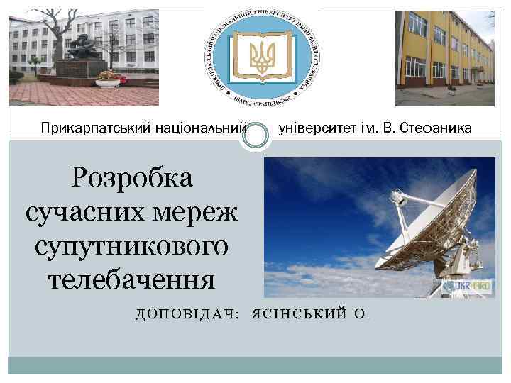 Прикарпатський національний університет ім. В. Стефаника Розробка сучасних мереж супутникового телебачення ДОПОВІДАЧ: ЯСІНСЬКИЙ О.