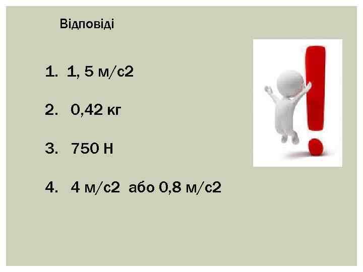 Відповіді 1. 1, 5 м/с2 2. 0, 42 кг 3. 750 Н 4. 4