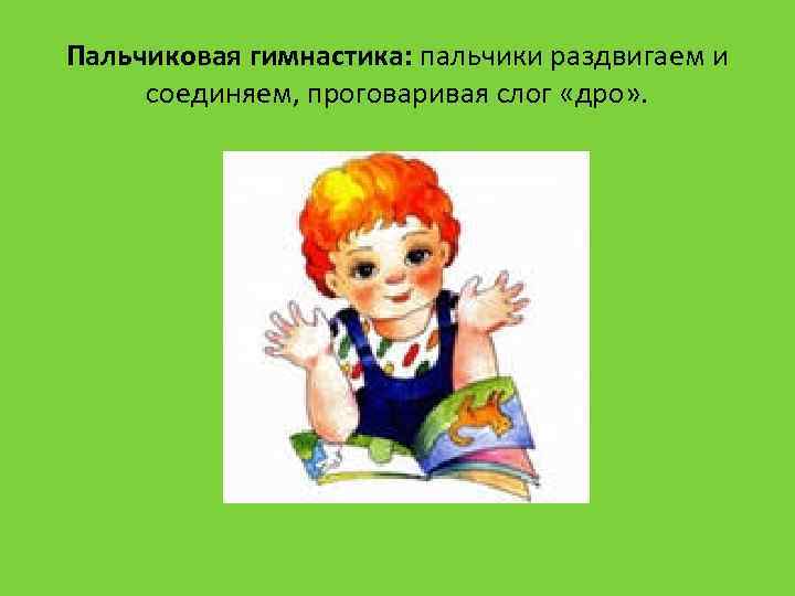 Пальчиковая гимнастика: пальчики раздвигаем и соединяем, проговаривая слог «дро» . 