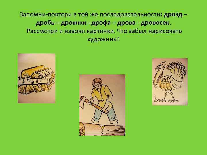 Запомни-повтори в той же последовательности: дрозд – дробь – дрожжи –дрофа – дрова -