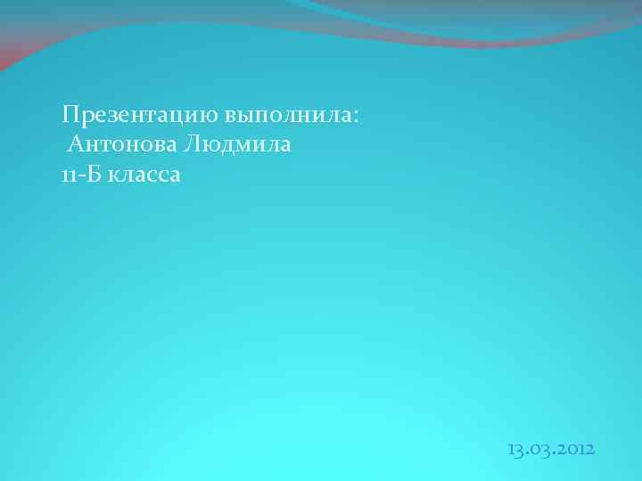 Презентацию выполнила: Антонова Людмила 11 -Б класса 13. 03. 2012 