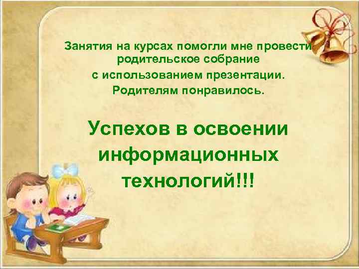 Занятия на курсах помогли мне провести родительское собрание с использованием презентации. Родителям понравилось. Успехов