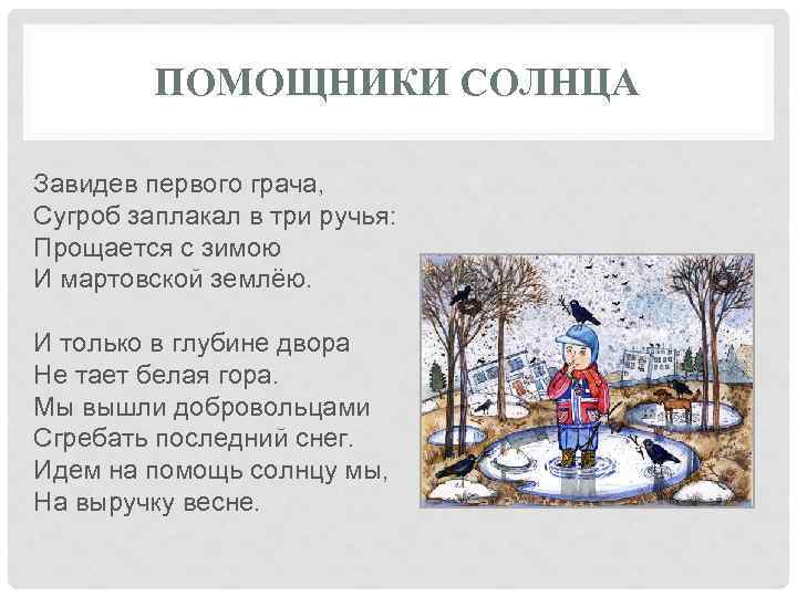 ПОМОЩНИКИ СОЛНЦА Завидев первого грача, Сугроб заплакал в три ручья: Прощается с зимою И