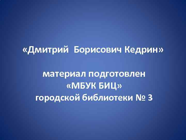  «Дмитрий Борисович Кедрин» материал подготовлен «МБУК БИЦ» городской библиотеки № 3 