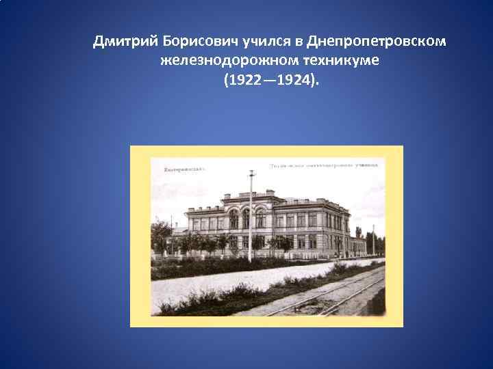 Дмитрий Борисович учился в Днепропетровском железнодорожном техникуме (1922— 1924). 