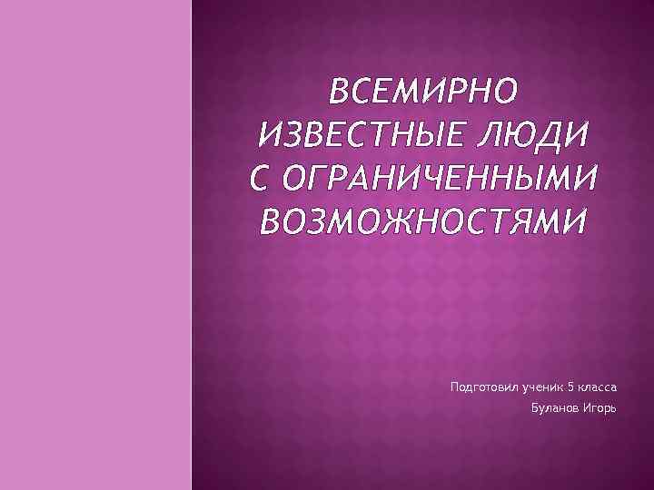 ВСЕМИРНО ИЗВЕСТНЫЕ ЛЮДИ С ОГРАНИЧЕННЫМИ ВОЗМОЖНОСТЯМИ Подготовил ученик 5 класса Буланов Игорь 