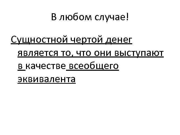 В любом случае! Сущностной чертой денег является то, что они выступают в качестве всеобщего