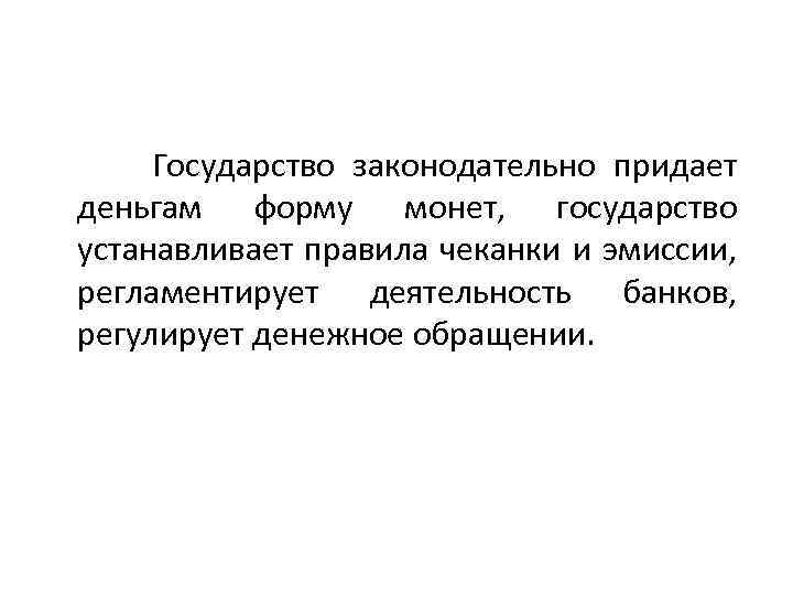 Государство законодательно придает деньгам форму монет, государство устанавливает правила чеканки и эмиссии, регламентирует деятельность