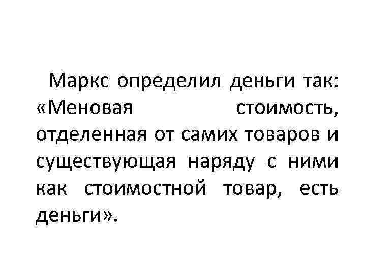 Маркс определил деньги так: «Меновая стоимость, отделенная от самих товаров и существующая наряду с