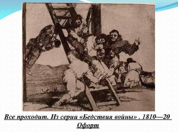 Все проходит. Из серии «Бедствия войны» . 1810— 20 Офорт 