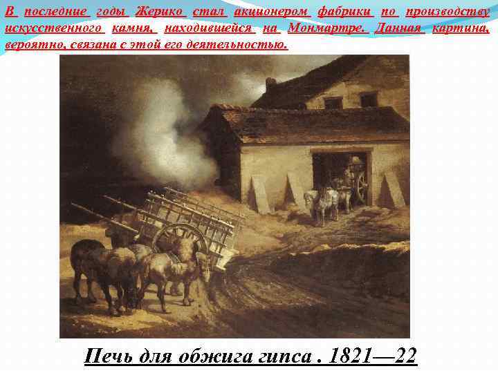 В последние годы Жерико стал акционером фабрики по производству искусственного камня, находившейся на Монмартре.