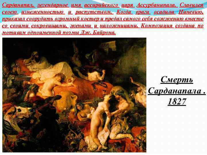 Сарданапал, легендарное имя ассирийского царя Ассурбанипала. Славился своею изнеженностью и распутством. Когда враги осадили