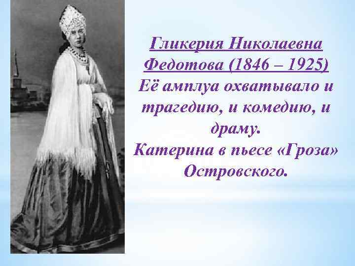 Гликерия Николаевна Федотова (1846 – 1925) Её амплуа охватывало и трагедию, и комедию, и