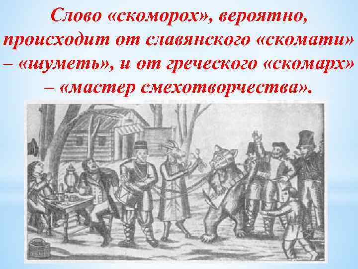 Слово «скоморох» , вероятно, происходит от славянского «скомати» – «шуметь» , и от греческого