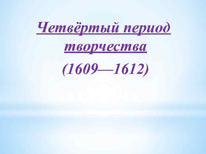 Четвёртый период творчества (1609— 1612) 