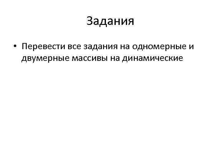 Задания • Перевести все задания на одномерные и двумерные массивы на динамические 