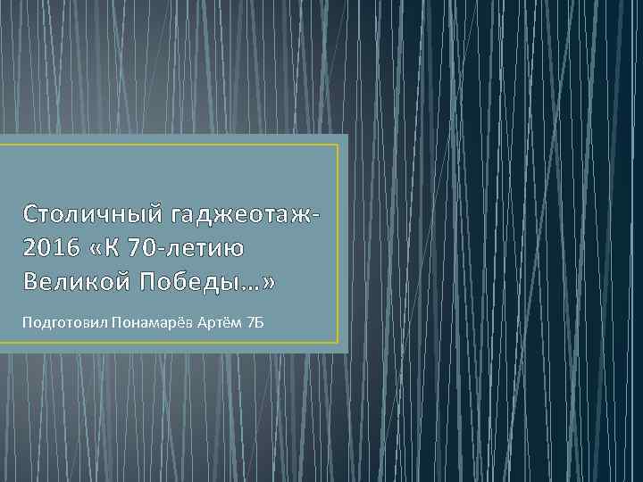 Столичный гаджеотаж 2016 «К 70 -летию Великой Победы…» Подготовил Понамарёв Артём 7 Б 