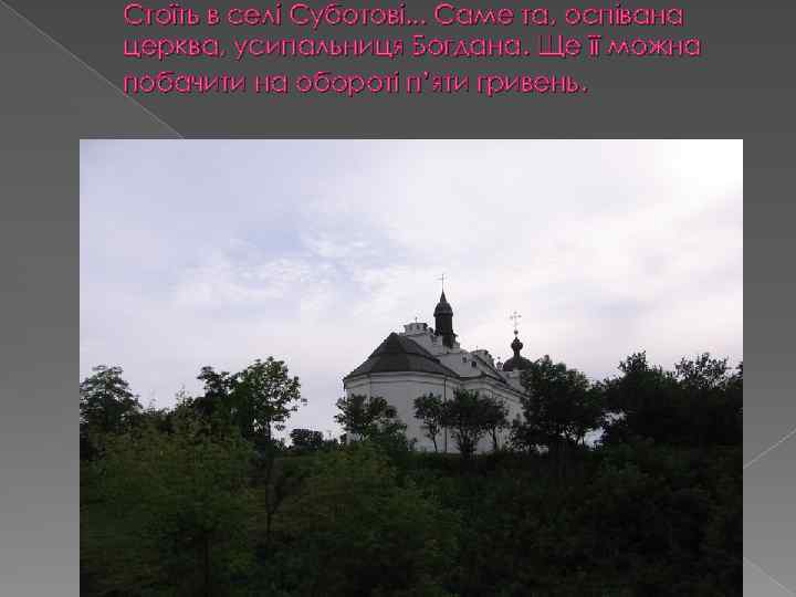 Стоїть в селі Суботові. . . Саме та, оспівана церква, усипальниця Богдана. Ще її