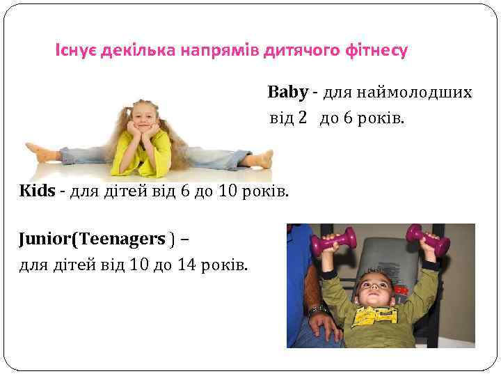 Існує декілька напрямів дитячого фітнесу Baby - для наймолодших від 2 до 6 років.