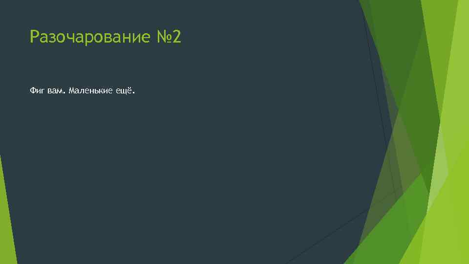 Разочарование № 2 Фиг вам. Маленькие ещё. 