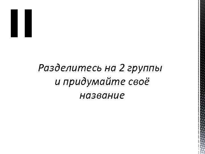 Разделитесь на 2 группы и придумайте своё название 