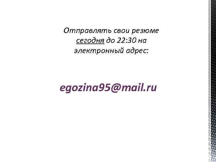 Отправлять свои резюме сегодня до 22: 30 на электронный адрес: egozina 95@mail. ru 