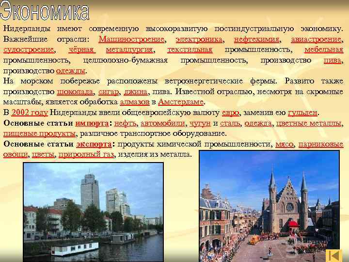 Нидерланды имеют современную высокоразвитую постиндустриальную экономику. Важнейшие отрасли: Машиностроение, электроника, нефтехимия, авиастроение, судостроение, чёрная