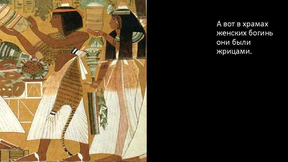 А вот в храмах женских богинь они были жрицами. 