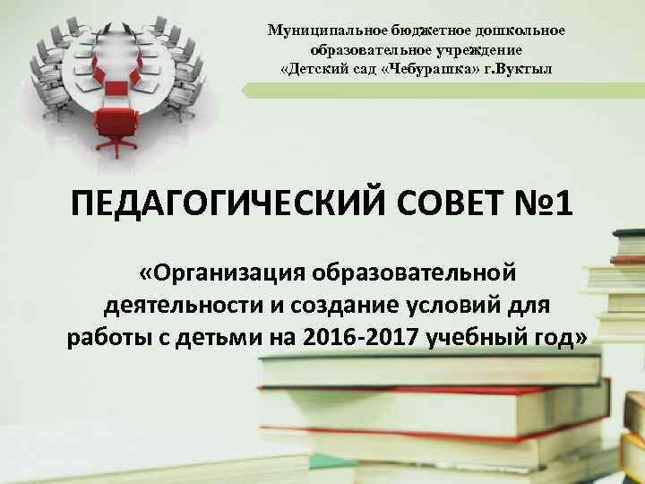 Муниципальное бюджетное дошкольное образовательное учреждение «Детский сад «Чебурашка» г. Вуктыл ПЕДАГОГИЧЕСКИЙ СОВЕТ № 1