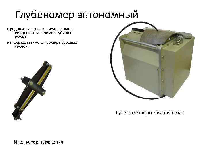 Глубеномер автономный Предназначен для записи данных в координатах «время-глубина» путем непосредственного промера буровых свечей.