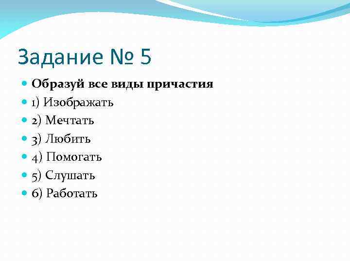 Задание № 5 Образуй все виды причастия 1) Изображать 2) Мечтать 3) Любить 4)