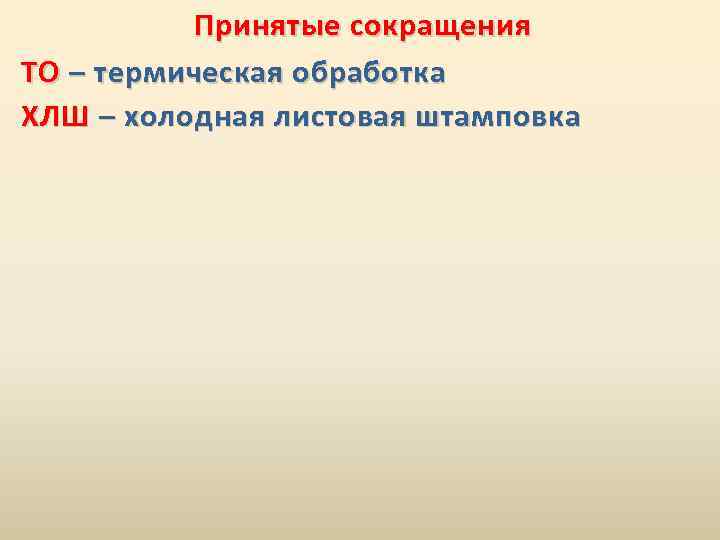 Принятые сокращения ТО – термическая обработка ХЛШ – холодная листовая штамповка 