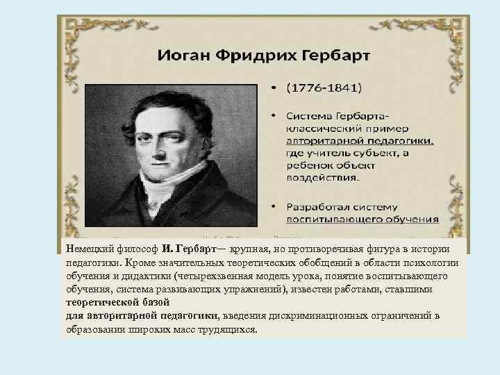 Немецкий философ И. Гербарт— крупная, но противоречивая фигура в истории педагогики. Кроме значительных теоретических