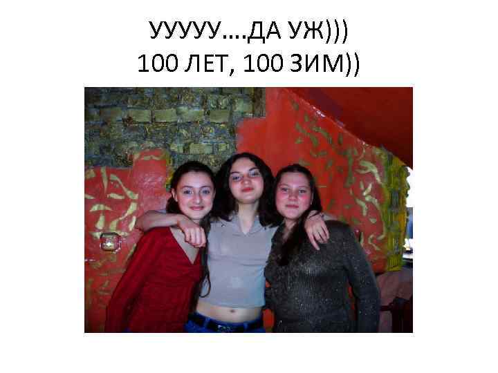 УУУУУ…. ДА УЖ))) 100 ЛЕТ, 100 ЗИМ)) 