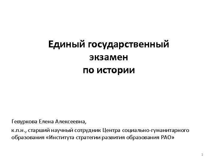 Единый государственный экзамен по истории Гевуркова Елена Алексеевна, к. п. н. , старший научный