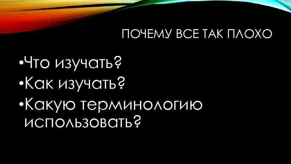 ПОЧЕМУ ВСЕ ТАК ПЛОХО • Что изучать? • Какую терминологию использовать? 