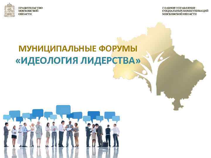 ПРАВИТЕЛЬСТВО МОСКОВСКОЙ ОБЛАСТИ МУНИЦИПАЛЬНЫЕ ФОРУМЫ «ИДЕОЛОГИЯ ЛИДЕРСТВА» ГЛАВНОЕ УПРАВЛЕНИЕ СОЦИАЛЬНЫХ КОММУНИКАЦИЙ МОСКОВСКОЙ ОБЛАСТИ 